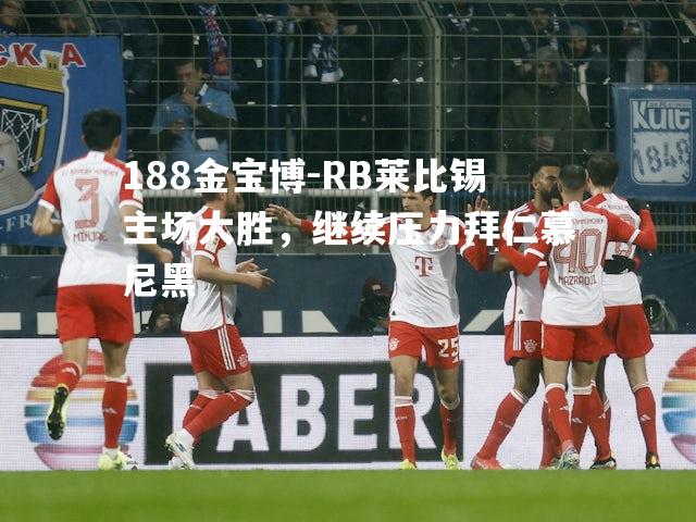 RB莱比锡主场大胜，继续压力拜仁慕尼黑