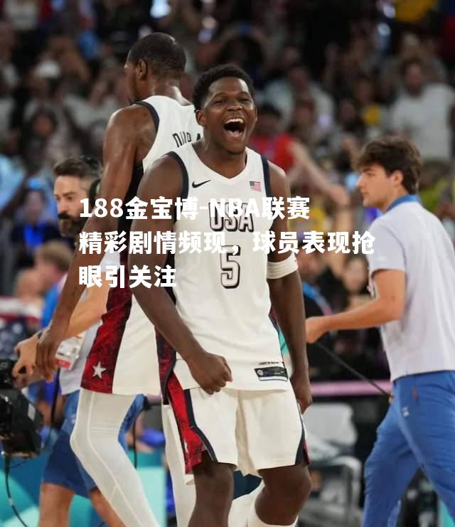 NBA联赛精彩剧情频现，球员表现抢眼引关注