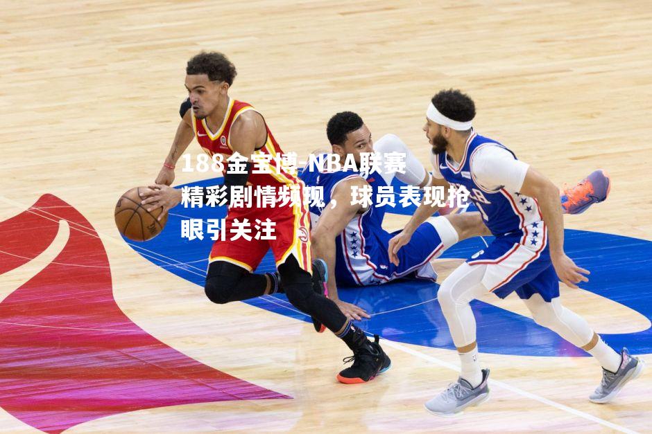 NBA联赛精彩剧情频现，球员表现抢眼引关注