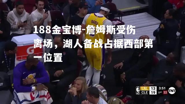 詹姆斯受伤离场，湖人备战占据西部第一位置