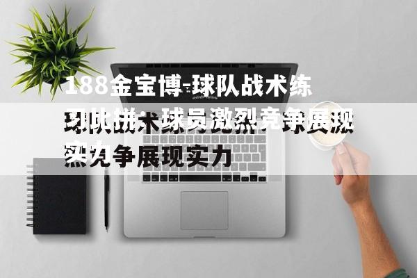 球队战术练习比拼：球员激烈竞争展现实力