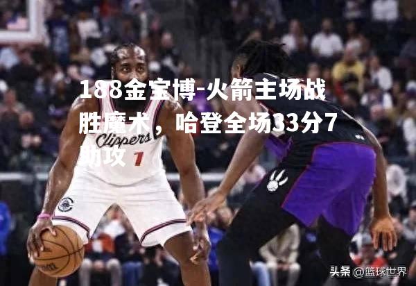 火箭主场战胜魔术，哈登全场33分7助攻