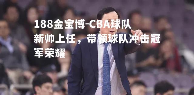 CBA球队新帅上任，带领球队冲击冠军荣耀