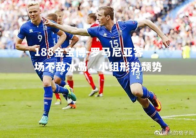 罗马尼亚客场不敌冰岛，小组形势颓势